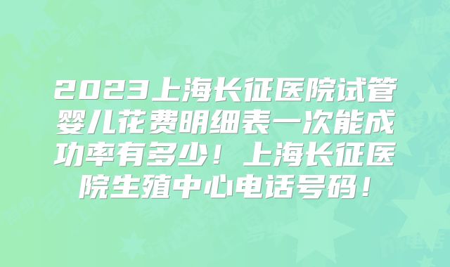 2023上海长征医院试管婴儿花费明细表一次能成功率有多少!上海长征医院生殖中心电话号码!