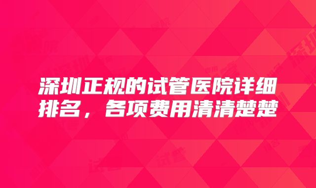 深圳正规的试管医院详细排名，各项费用清清楚楚
