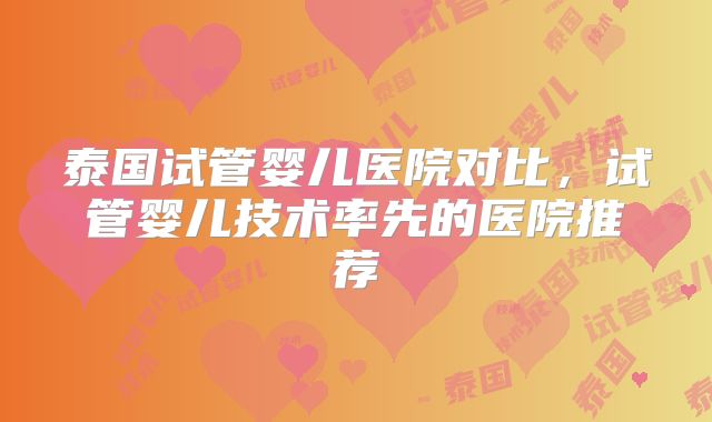 泰国试管婴儿医院对比,试管婴儿技术率先的医院推荐