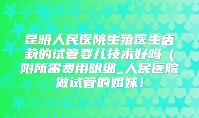 昆明人民医院生殖医生唐莉的试管婴儿技术好吗（附所需费用明细_人民医院做试管的姐妹！
