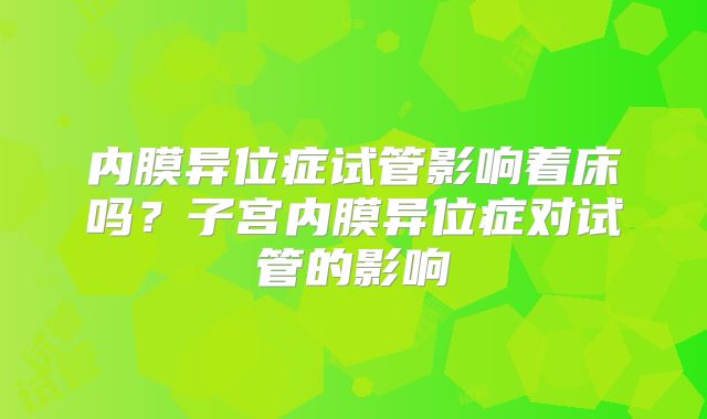 内膜异位症试管影响着床吗？子宫内膜异位症对试管的影响