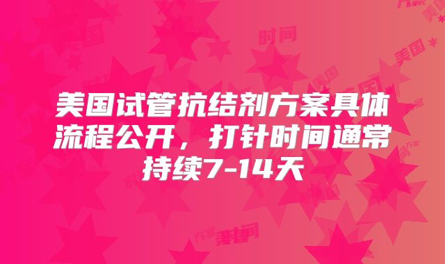 美国试管抗结剂方案具体流程公开，打针时间通常持续7-14天