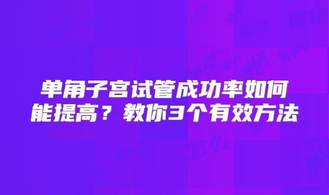 单角子宫试管成功率如何能提高？教你3个有效方法