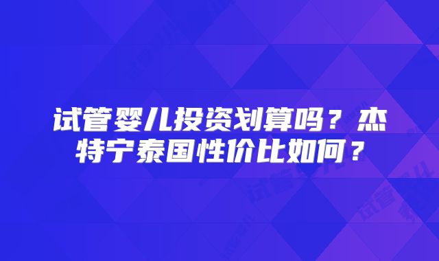 试管婴儿投资划算吗？杰特宁泰国性价比如何？
