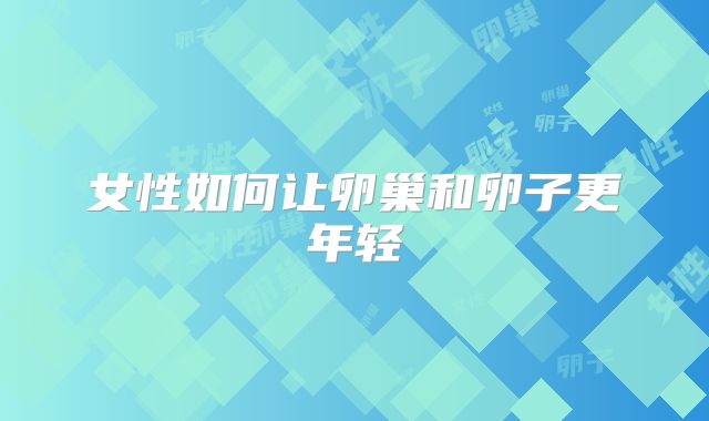 女性如何让卵巢和卵子更年轻