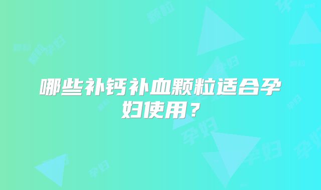 哪些补钙补血颗粒适合孕妇使用？