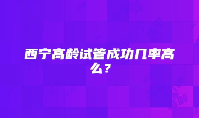 西宁高龄试管成功几率高么？