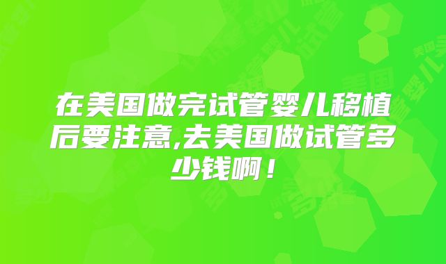 在美国做完试管婴儿移植后要注意,去美国做试管多少钱啊！