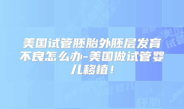 美国试管胚胎外胚层发育不良怎么办-美国做试管婴儿移植！
