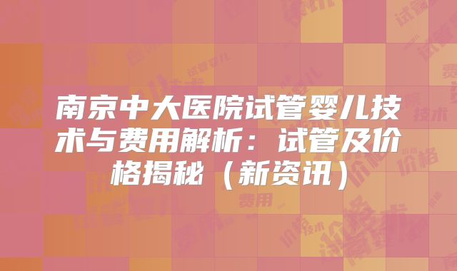 南京中大医院试管婴儿技术与费用解析：试管及价格揭秘（新资讯）