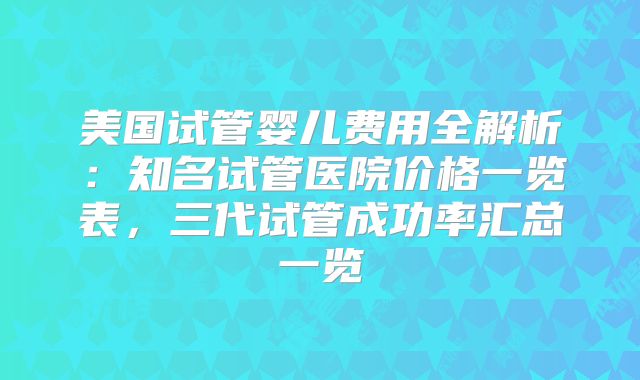 美国试管婴儿费用全解析:知名试管医院价格一览表,三代试管成功率汇总一览