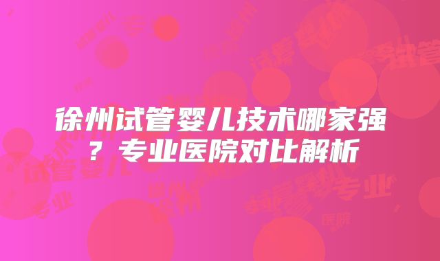 徐州试管婴儿技术哪家强？专业医院对比解析
