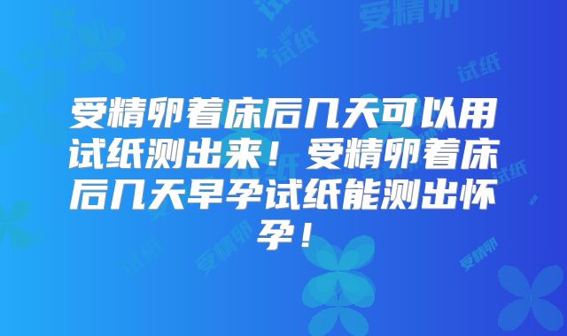 受精卵着床后几天可以用试纸测出来！受精卵着床后几天早孕试纸能测出怀孕！