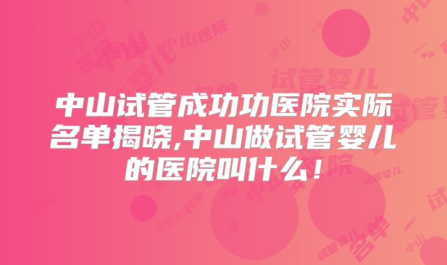 中山试管成功功医院实际名单揭晓,中山做试管婴儿的医院叫什么！