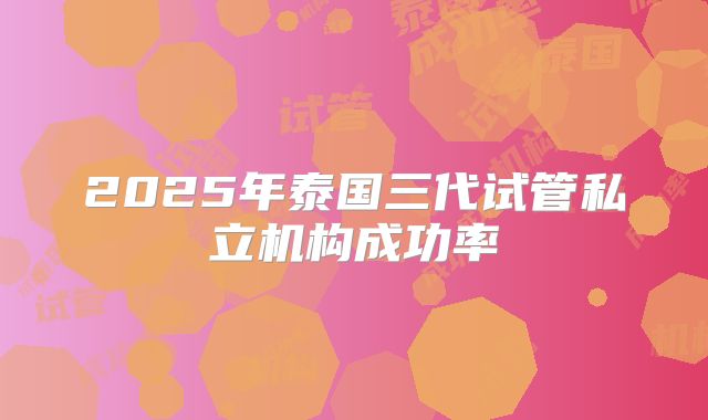 2025年泰国三代试管私立机构成功率