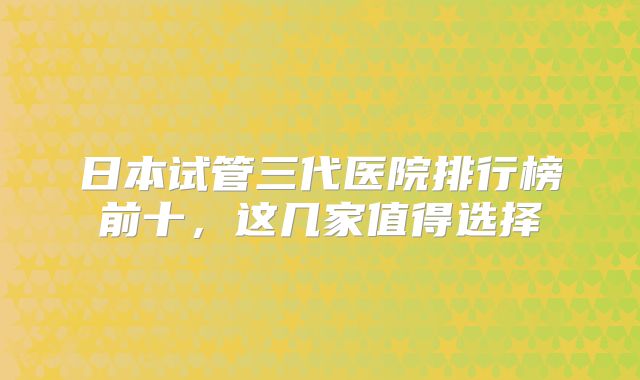 日本试管三代医院排行榜前十，这几家值得选择