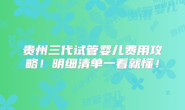 贵州三代试管婴儿费用攻略!明细清单一看就懂!