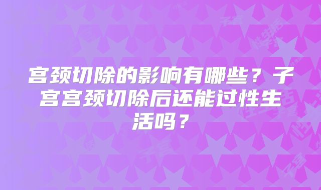 宫颈切除的影响有哪些？子宫宫颈切除后还能过性生活吗？