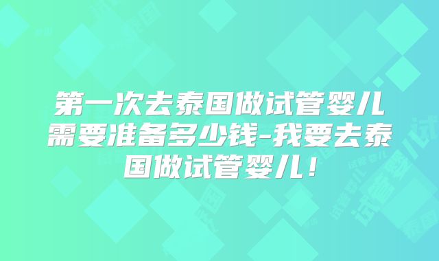 第一次去泰国做试管婴儿需要准备多少钱-我要去泰国做试管婴儿！