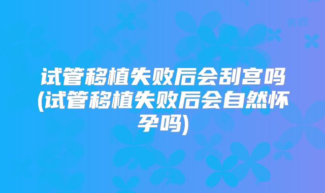 试管移植失败后会刮宫吗(试管移植失败后会自然怀孕吗)