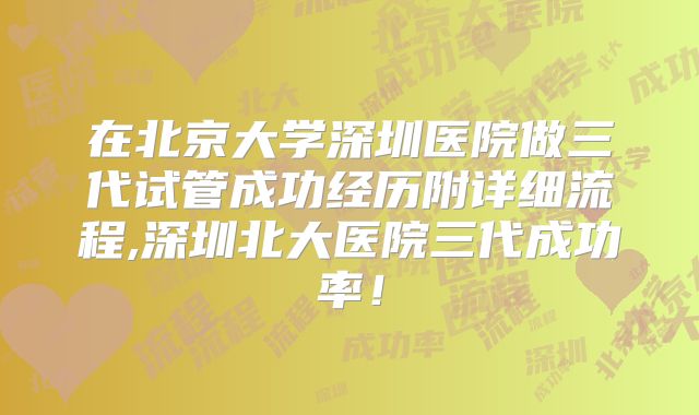 在北京大学深圳医院做三代试管成功经历附详细流程,深圳北大医院三代成功率！