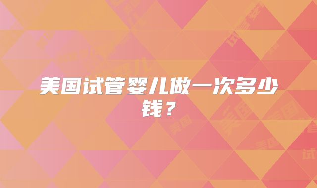 美国试管婴儿做一次多少钱？