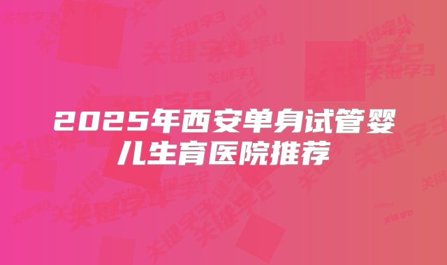 2025年西安单身试管婴儿生育医院推荐