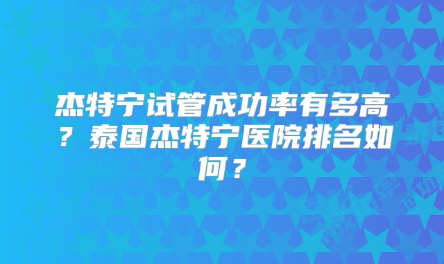 杰特宁试管成功率有多高?泰国杰特宁医院排名如何?