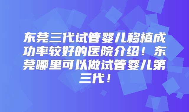 东莞三代试管婴儿移植成功率较好的医院介绍！东莞哪里可以做试管婴儿第三代！