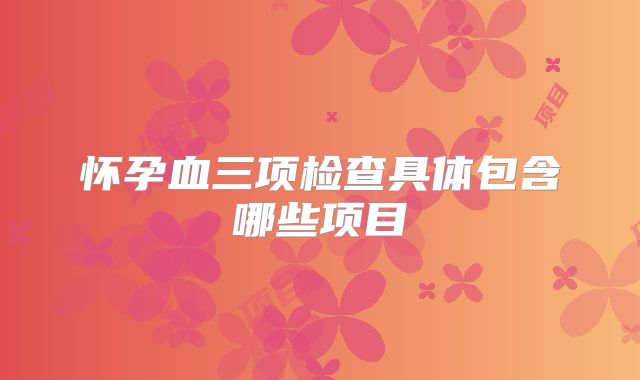 怀孕血三项检查具体包含哪些项目