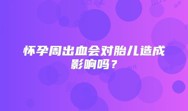 怀孕周出血会对胎儿造成影响吗？