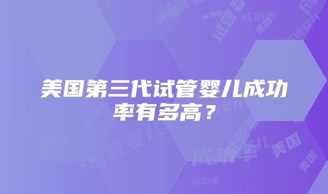 美国第三代试管婴儿成功率有多高？