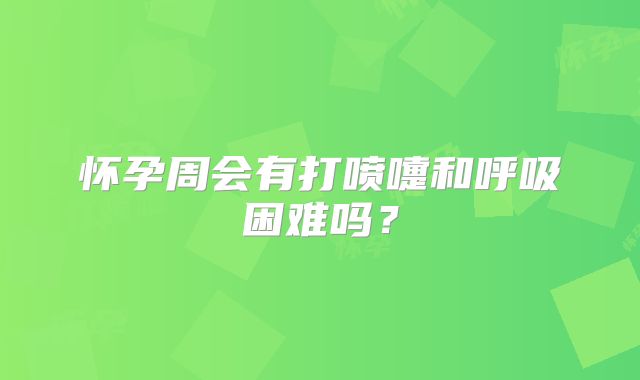 怀孕周会有打喷嚏和呼吸困难吗？