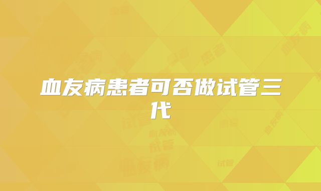 血友病患者可否做试管三代