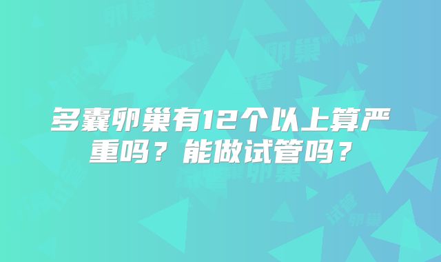 多囊卵巢有12个以上算严重吗？能做试管吗？