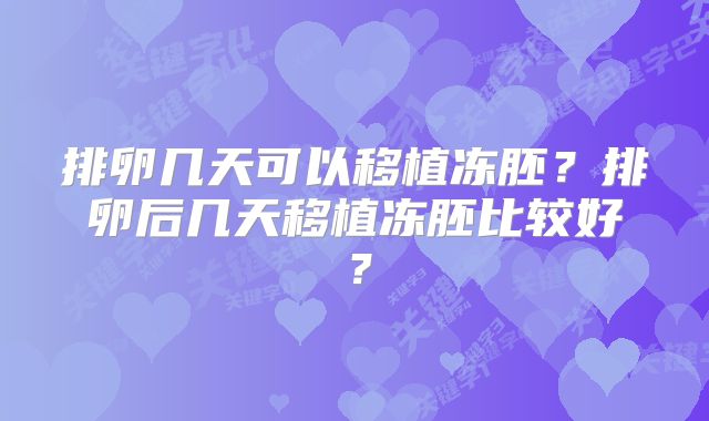 排卵几天可以移植冻胚？排卵后几天移植冻胚比较好？