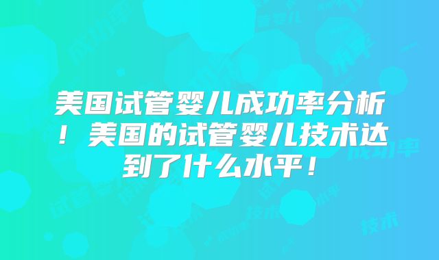 美国试管婴儿成功率分析！美国的试管婴儿技术达到了什么水平！