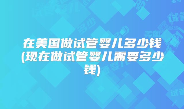 在美国做试管婴儿多少钱(现在做试管婴儿需要多少钱)