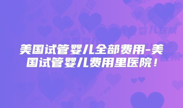 美国试管婴儿全部费用-美国试管婴儿费用里医院!