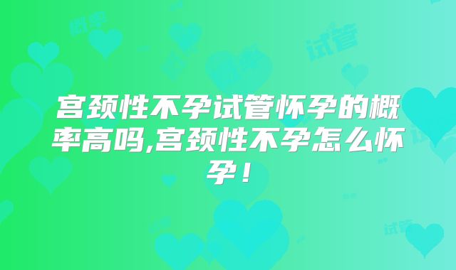 宫颈性不孕试管怀孕的概率高吗,宫颈性不孕怎么怀孕！