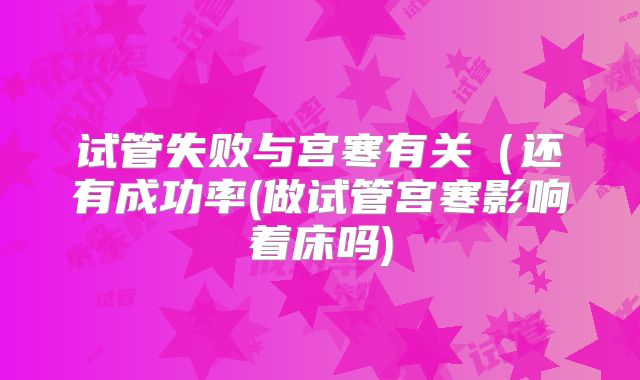 试管失败与宫寒有关（还有成功率(做试管宫寒影响着床吗)