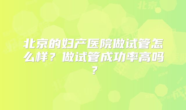 北京的妇产医院做试管怎么样？做试管成功率高吗？