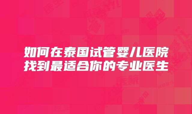 如何在泰国试管婴儿医院找到最适合你的专业医生