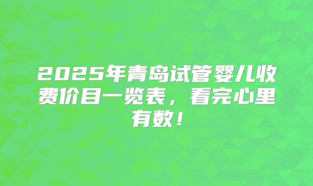 2025年青岛试管婴儿收费价目一览表,看完心里有数!