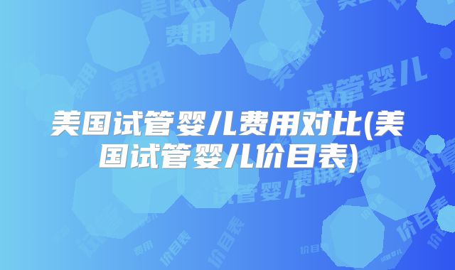 美国试管婴儿费用对比(美国试管婴儿价目表)