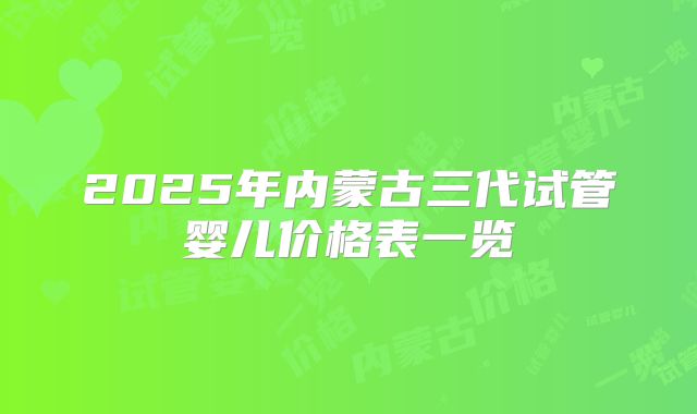 2025年内蒙古三代试管婴儿价格表一览