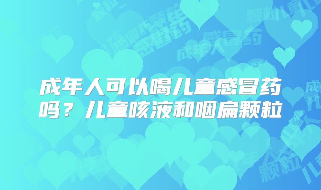 成年人可以喝儿童感冒药吗?儿童咳液和咽扁颗粒