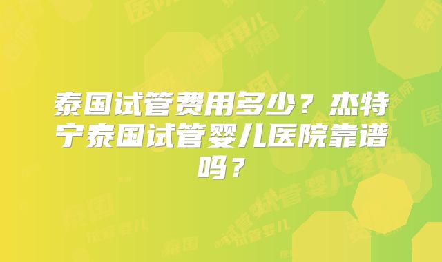 泰国试管费用多少？杰特宁泰国试管婴儿医院靠谱吗？