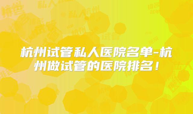杭州试管私人医院名单-杭州做试管的医院排名！