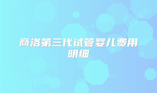 商洛第三代试管婴儿费用明细